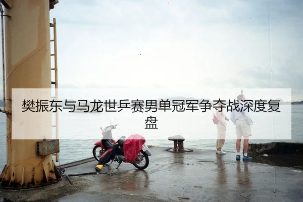 樊振东与马龙世乒赛男单冠军争夺战深度复盘 - kaiyuan